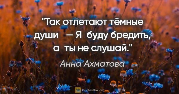 Анна Ахматова цитата: "Так отлетают тёмные души

— Я буду бредить, а ты не слушай."