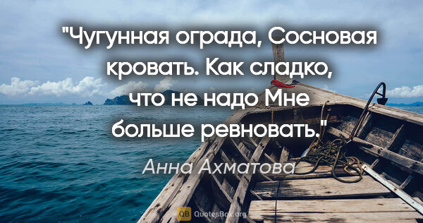 Анна Ахматова цитата: "Чугунная ограда,

Сосновая кровать.

Как сладко, что не..."