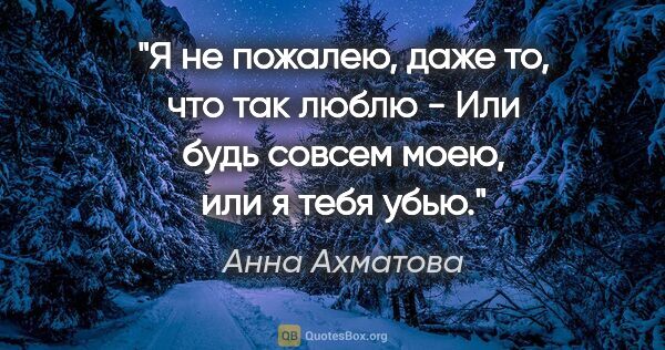 Анна Ахматова цитата: "Я не пожалею, даже то, что так люблю -

Или будь совсем моею,..."