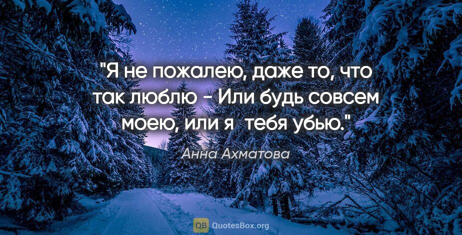 Анна Ахматова цитата: "Я не пожалею, даже то, что так люблю -

Или будь совсем моею,..."