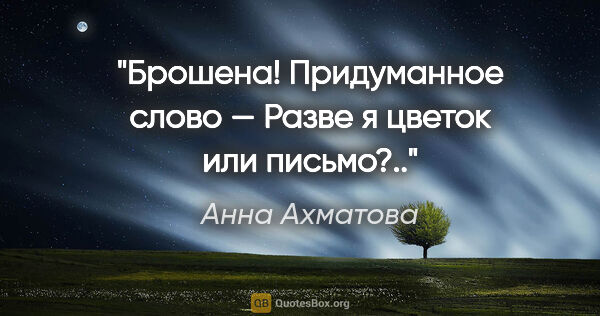 Анна Ахматова цитата: "Брошена! Придуманное слово —

Разве я цветок или письмо?.."