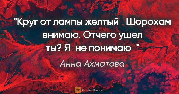Анна Ахматова цитата: "Круг от лампы желтый Шорохам внимаю.

Отчего ушел ты? Я не..."