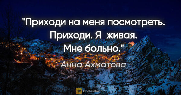 Анна Ахматова цитата: "Приходи на меня посмотреть.

Приходи. Я живая. Мне больно."