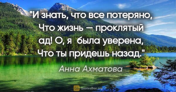 Анна Ахматова цитата: "И знать, что все потеряно,

Что жизнь — проклятый ад!

О,..."