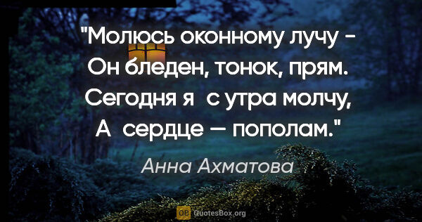 Анна Ахматова цитата: "Молюсь оконному лучу -

Он бледен, тонок, прям.

Сегодня я с..."