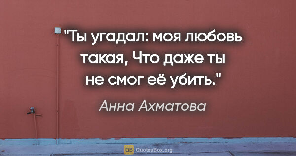 Анна Ахматова цитата: "Ты угадал: моя любовь такая,

Что даже ты не смог её убить."