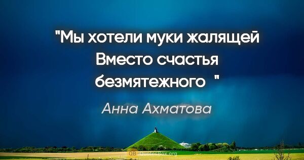 Анна Ахматова цитата: "Мы хотели муки жалящей

Вместо счастья безмятежного"