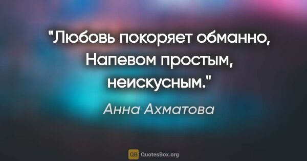 Анна Ахматова цитата: "Любовь покоряет обманно,

Напевом простым, неискусным."