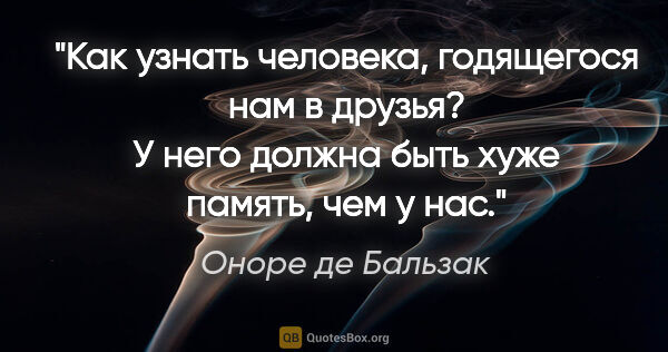 Оноре де Бальзак цитата: "Как узнать человека, годящегося нам в друзья? У него должна..."