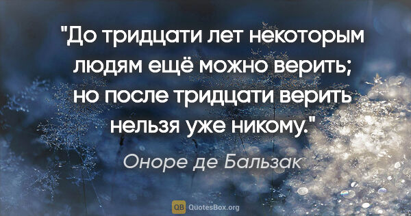 Оноре де Бальзак цитата: "До тридцати лет некоторым людям ещё можно верить; но после..."