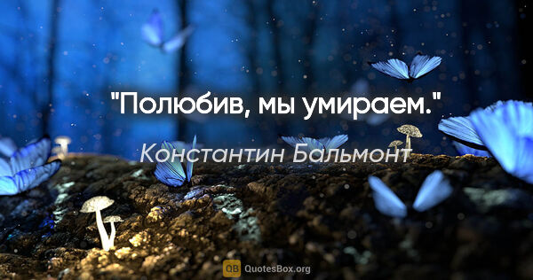 Константин Бальмонт цитата: "Полюбив, мы умираем."