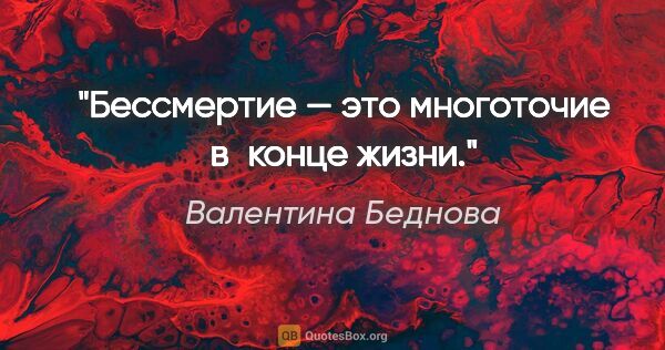 Валентина Беднова цитата: "Бессмертие — это многоточие в конце жизни."