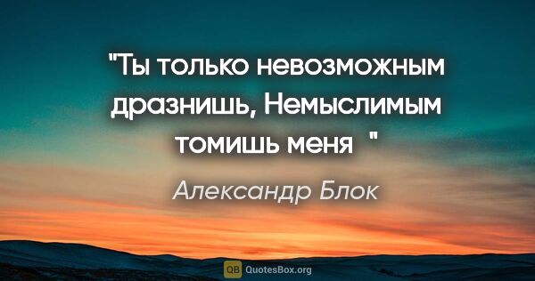 Александр Блок цитата: "Ты только невозможным дразнишь,

Немыслимым томишь меня"