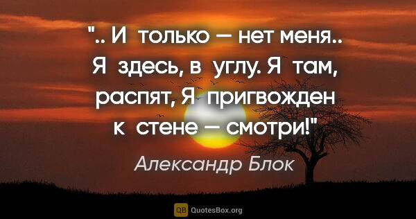 Александр Блок цитата: " И только — нет меня..

Я здесь, в углу. Я там,..."