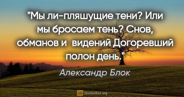 Александр Блок цитата: "Мы ли-пляшущие тени?

Или мы бросаем тень?

Снов, обманов..."