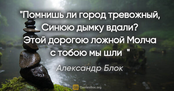 Александр Блок цитата: "Помнишь ли город тревожный,

Синюю дымку вдали?

Этой дорогою..."