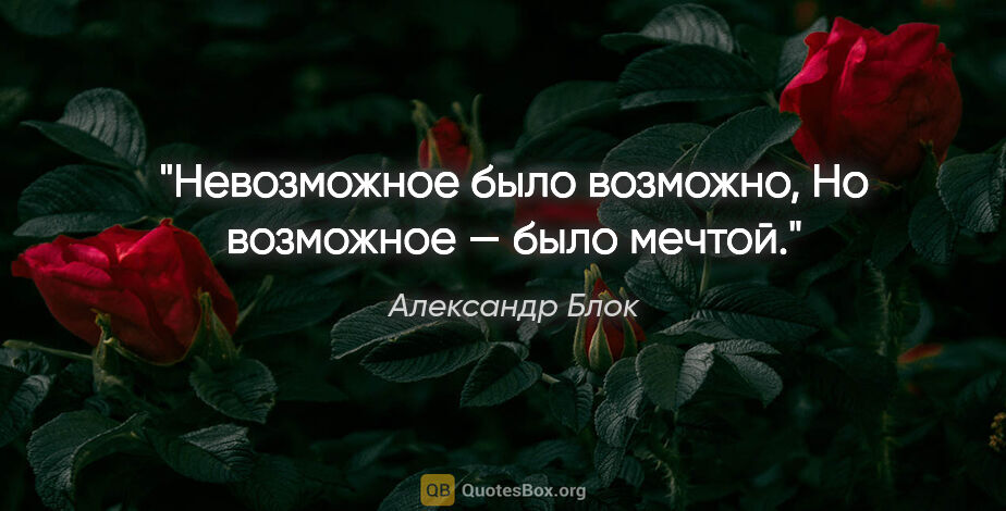 Александр Блок цитата: "Невозможное было возможно,

Но возможное — было мечтой."