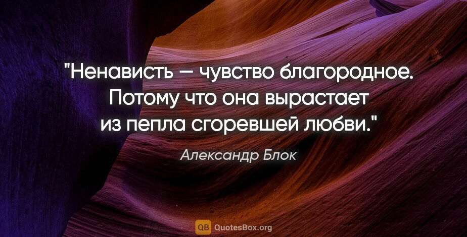 Александр Блок цитата: "Ненависть — чувство благородное. Потому что она вырастает из..."