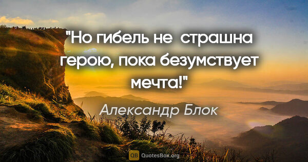 Александр Блок цитата: "Но гибель не  страшна герою, пока безумствует мечта!"