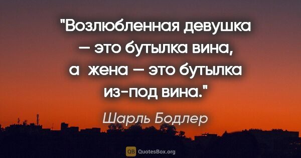 Шарль Бодлер цитата: "Возлюбленная девушка — это бутылка вина, а жена — это бутылка..."