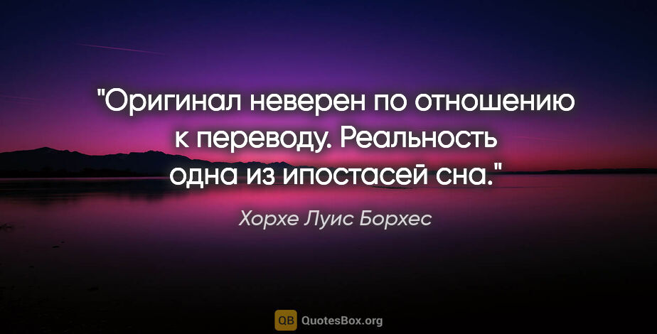 Хорхе Луис Борхес цитата: "Оригинал неверен по отношению к переводу. Реальность одна из..."