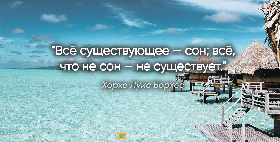 Хорхе Луис Борхес цитата: "Всё существующее — сон; всё, что не сон — не существует."