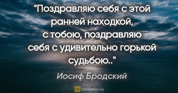 Иосиф Бродский цитата: "Поздравляю себя

с этой ранней находкой, с тобою,

поздравляю..."