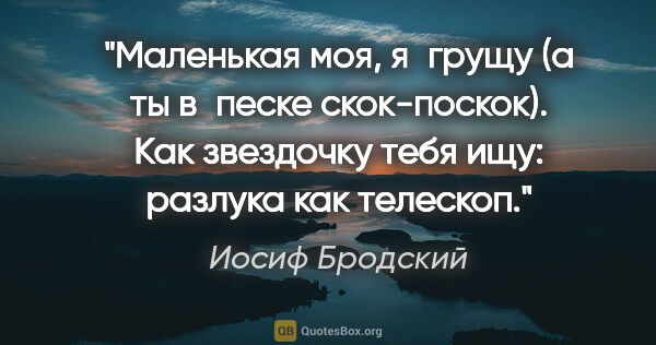 Иосиф Бродский цитата: "Маленькая моя, я грущу

(а ты в песке скок-поскок).

Как..."