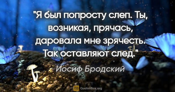 Иосиф Бродский цитата: "Я был попросту слеп.

Ты, возникая, прячась,

даровала мне..."