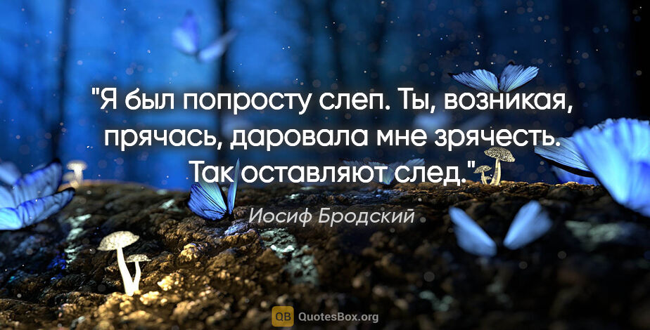 Иосиф Бродский цитата: "Я был попросту слеп.

Ты, возникая, прячась,

даровала мне..."