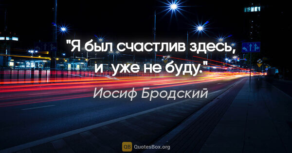 Иосиф Бродский цитата: "Я был счастлив здесь, и уже не буду."