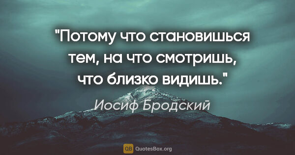 Иосиф Бродский цитата: "Потому что становишься тем,

на что смотришь, что близко видишь."