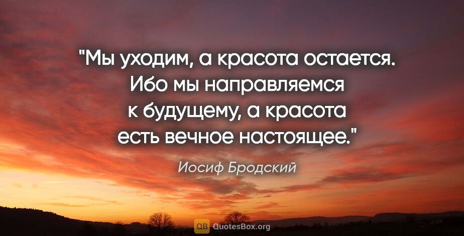 Иосиф Бродский цитата: "Мы уходим, а красота остается. Ибо мы направляемся к будущему,..."