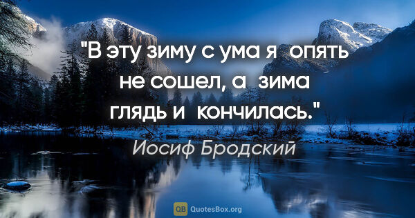 Иосиф Бродский цитата: "В эту зиму с ума

я опять не сошел, а зима

глядь и кончилась."