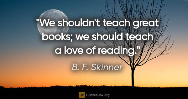 B. F. Skinner quote: "We shouldn't teach great books; we should teach a love of..."