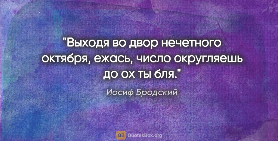 Иосиф Бродский цитата: "Выходя во двор нечетного октября,

ежась, число округляешь до..."