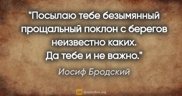 Иосиф Бродский цитата: "Посылаю тебе безымянный прощальный поклон

с берегов..."