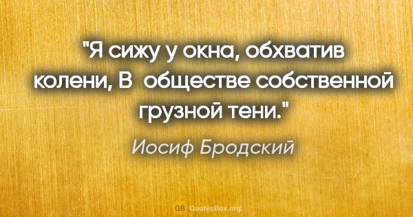 Иосиф Бродский цитата: "Я сижу у окна, обхватив колени,

В обществе собственной..."