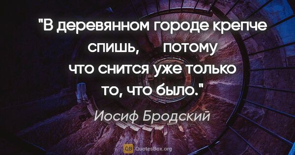 Иосиф Бродский цитата: "В деревянном городе крепче спишь,

     потому что снится уже..."