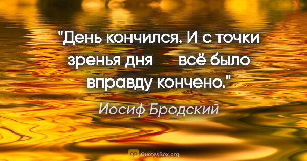 Иосиф Бродский цитата: "День кончился. И с точки зренья дня

     всё было вправду..."