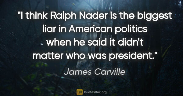 James Carville quote: "I think Ralph Nader is the biggest liar in American politics..."