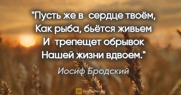 Иосиф Бродский цитата: "Пусть же в сердце твоём,

Как рыба, бьётся живьем

И трепещет..."