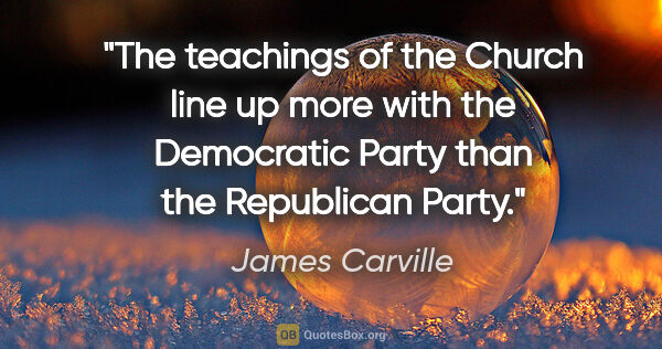 James Carville quote: "The teachings of the Church line up more with the Democratic..."