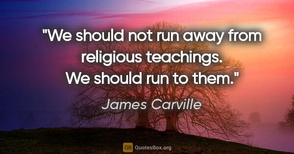 James Carville quote: "We should not run away from religious teachings. We should run..."