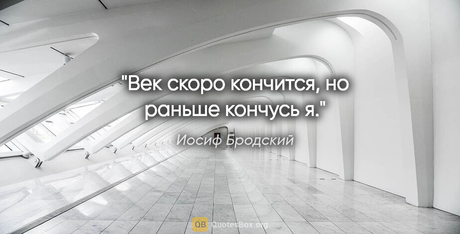 Иосиф Бродский цитата: "Век скоро кончится, но раньше кончусь я."