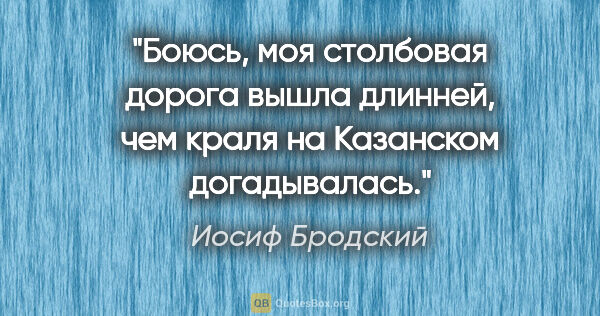 Иосиф Бродский цитата: "Боюсь, моя столбовая дорога вышла длинней, чем краля на..."