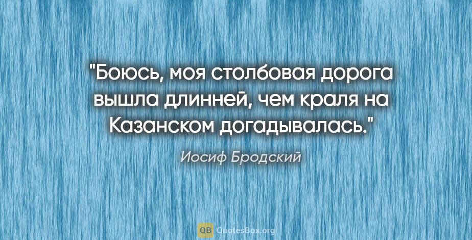 Иосиф Бродский цитата: "Боюсь, моя столбовая дорога вышла длинней, чем краля на..."