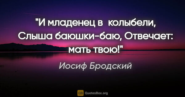 Иосиф Бродский цитата: "И младенец в колыбели,

Слыша «баюшки-баю»,

Отвечает: «мать..."