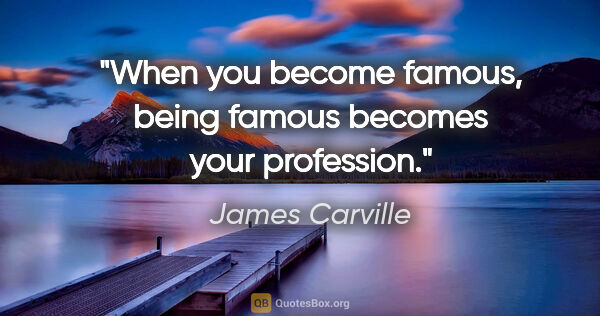 James Carville quote: "When you become famous, being famous becomes your profession."