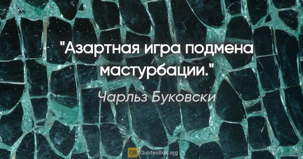 Чарльз Буковски цитата: "Азартная игра подмена мастурбации."